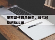 爱游戏tv-墨西哥横扫乌拉圭，维尼修斯刷新纪录